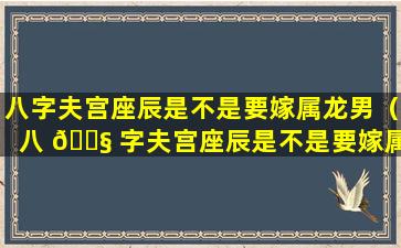 八字夫宫座辰是不是要嫁属龙男（八 🐧 字夫宫座辰是不是要嫁属龙男才能结 🦢 婚）